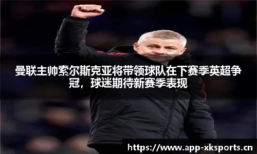 曼联主帅索尔斯克亚将带领球队在下赛季英超争冠，球迷期待新赛季表现