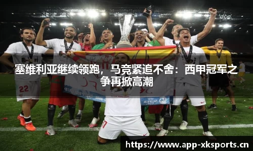 塞维利亚继续领跑，马竞紧追不舍：西甲冠军之争再掀高潮