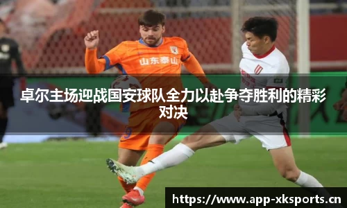 卓尔主场迎战国安球队全力以赴争夺胜利的精彩对决