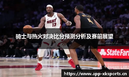 骑士与热火对决比分预测分析及赛前展望