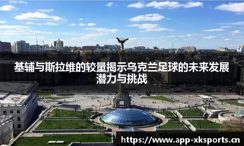 基辅与斯拉维的较量揭示乌克兰足球的未来发展潜力与挑战